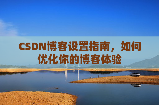 CSDN博客设置指南,如何优化你的博客体验